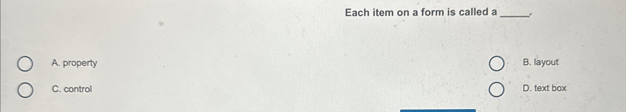  Each item on a form is called a A. property B.