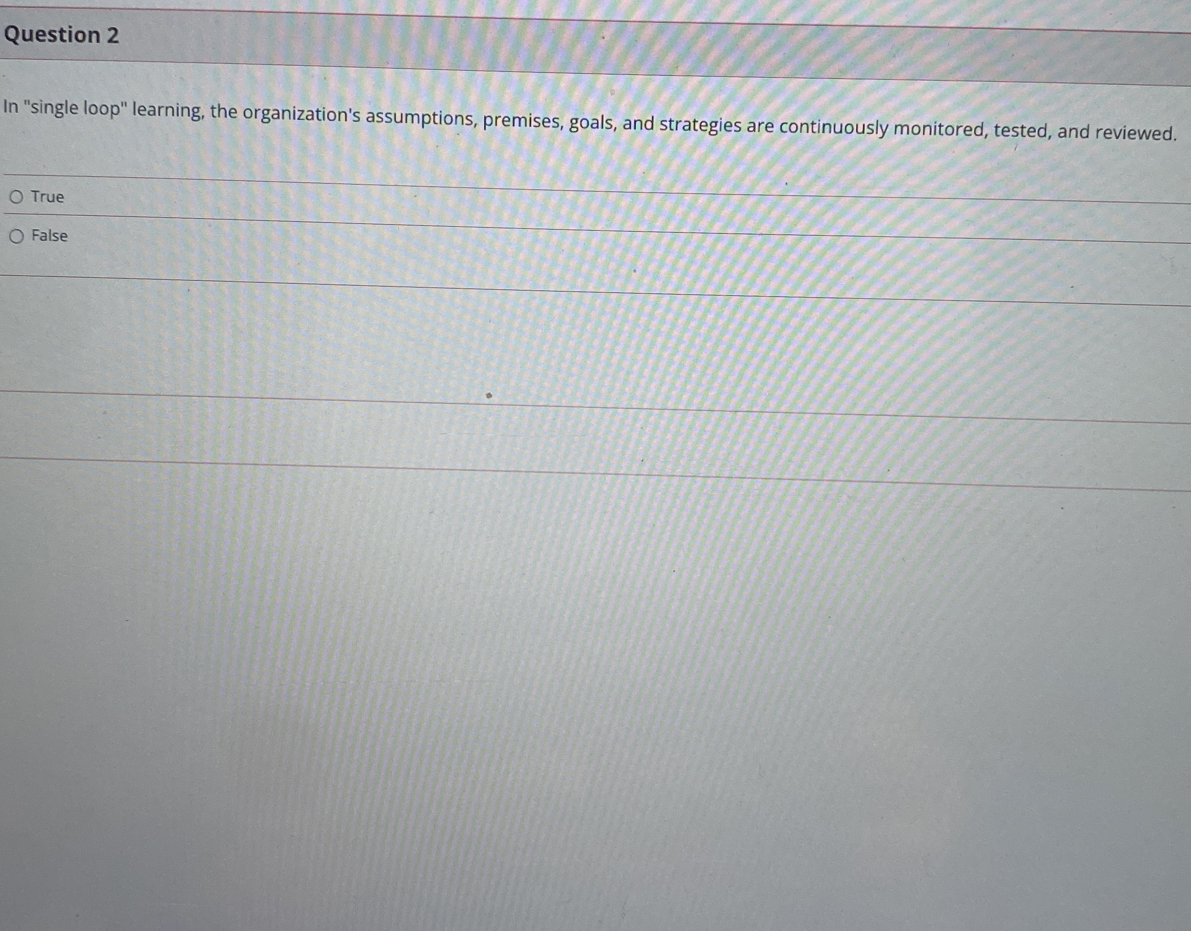  Question 2 In "single loop" learning, the organization's assumptions, premises, goals,