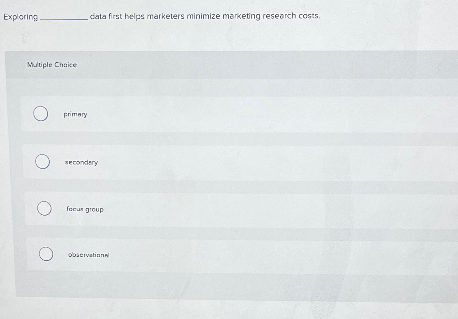  Exploring data first helps marketers minimize marketing research costs. Multiple Choice