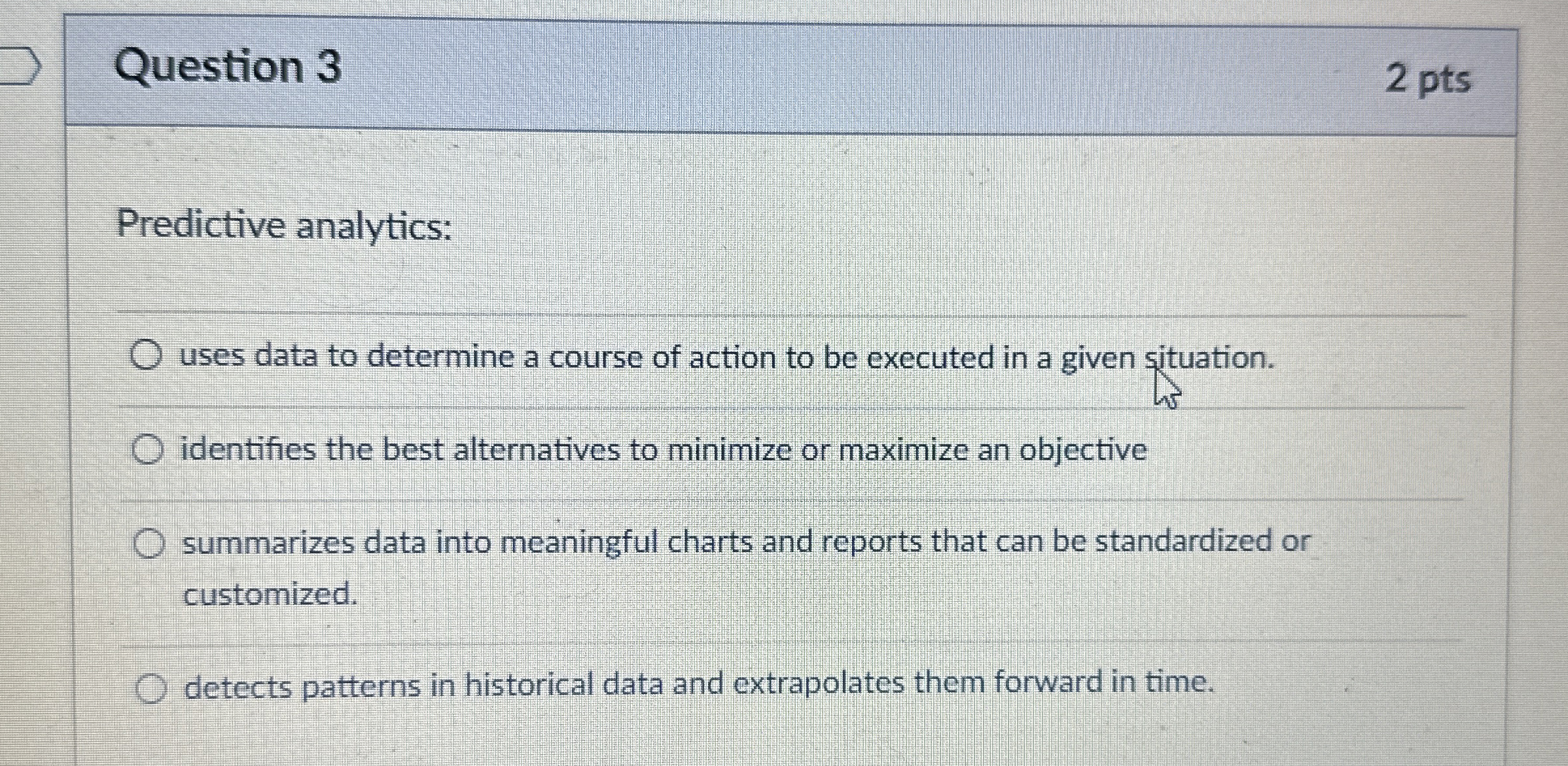 Question 3 2 pts Predictive analytics: uses data to determine a