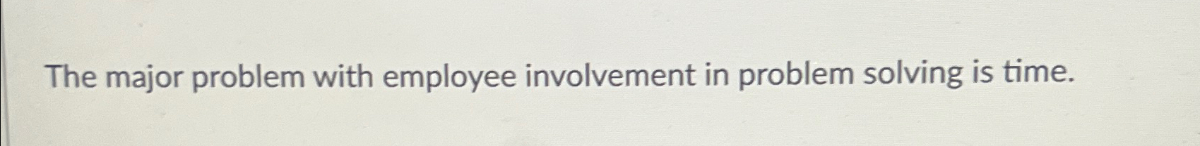  The major problem with employee involvement in problem solving is time.