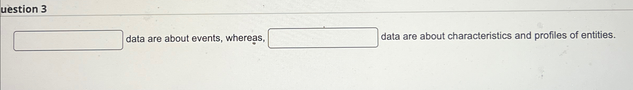  uestion 3 data are about events, whereas, data are about characteristics