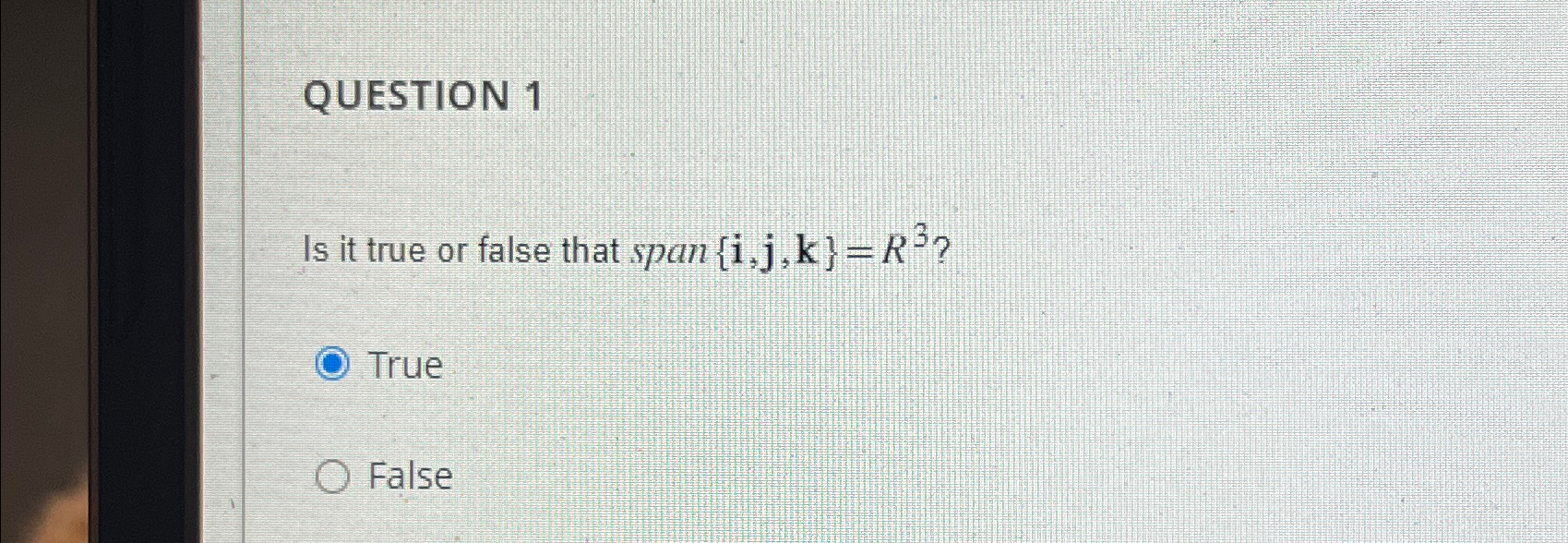  QUESTION 1 Is it true or false that span{i,j,k}=R3? True False