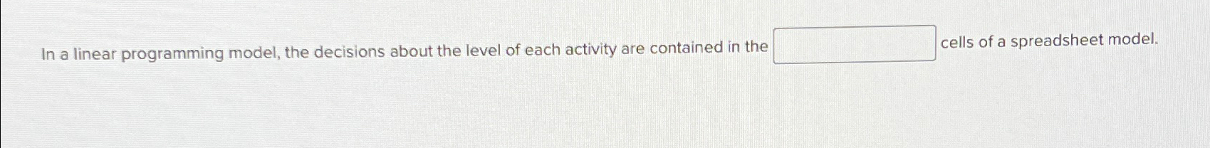  In a linear programming model, the decisions about the level of