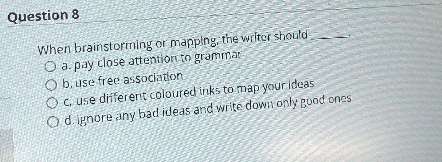  Question 8 When brainstorming or mapping, the writer should a. pay