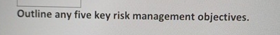  Outline any five key risk management objectives. 