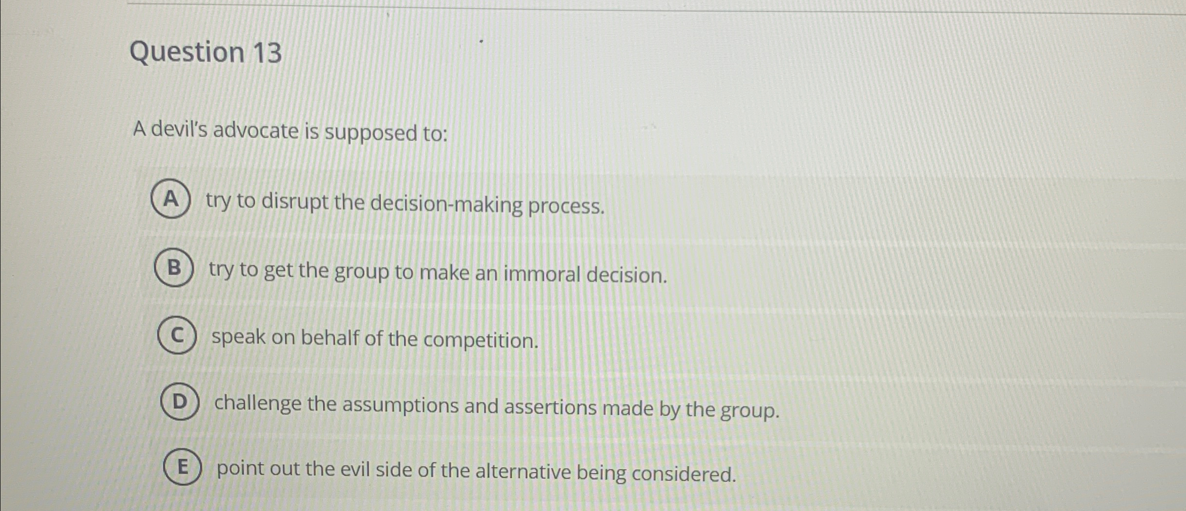  Question 13 A devil's advocate is supposed to: try to disrupt
