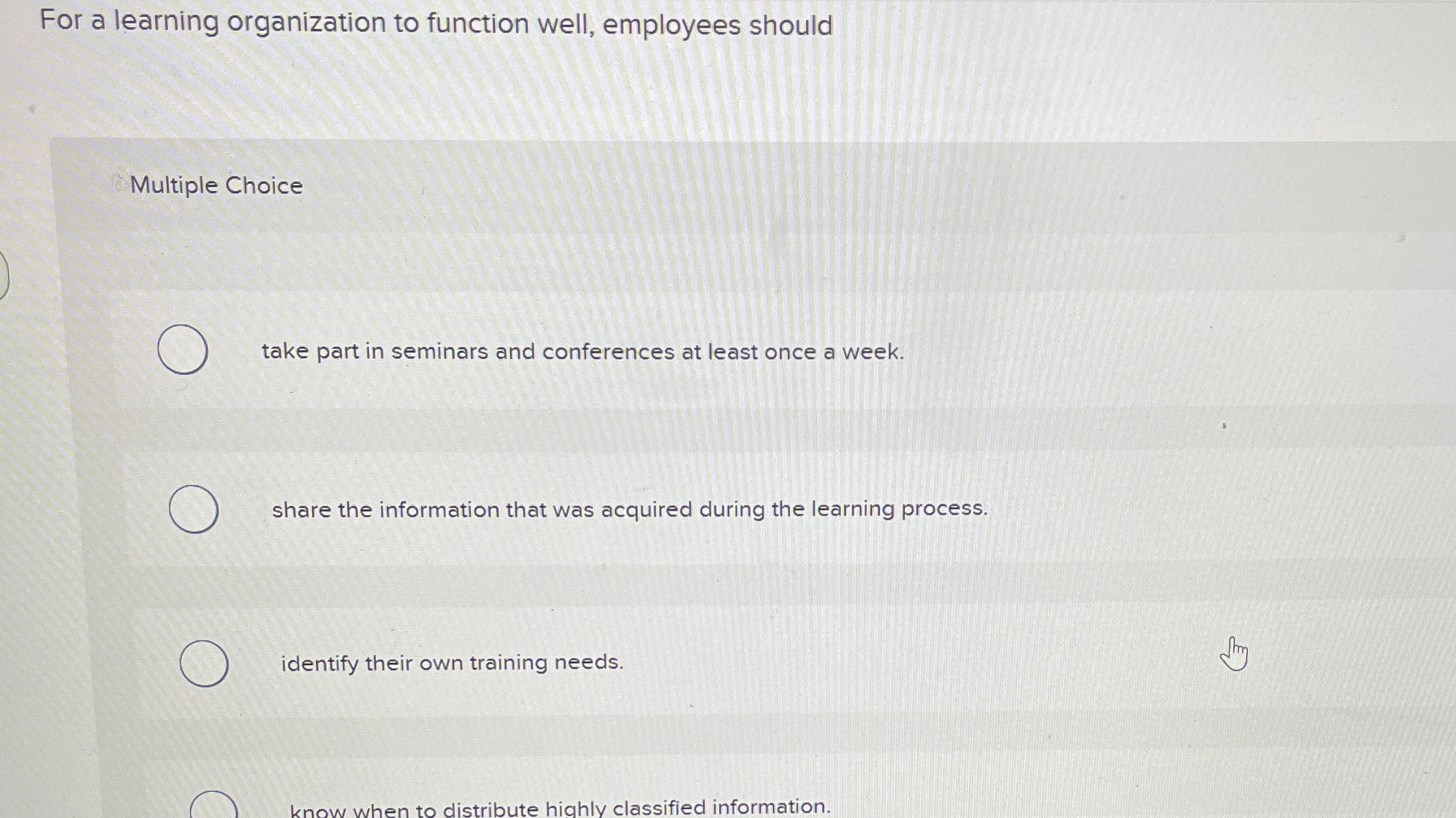 For a learning organization to function well, employees should Multiple Choice