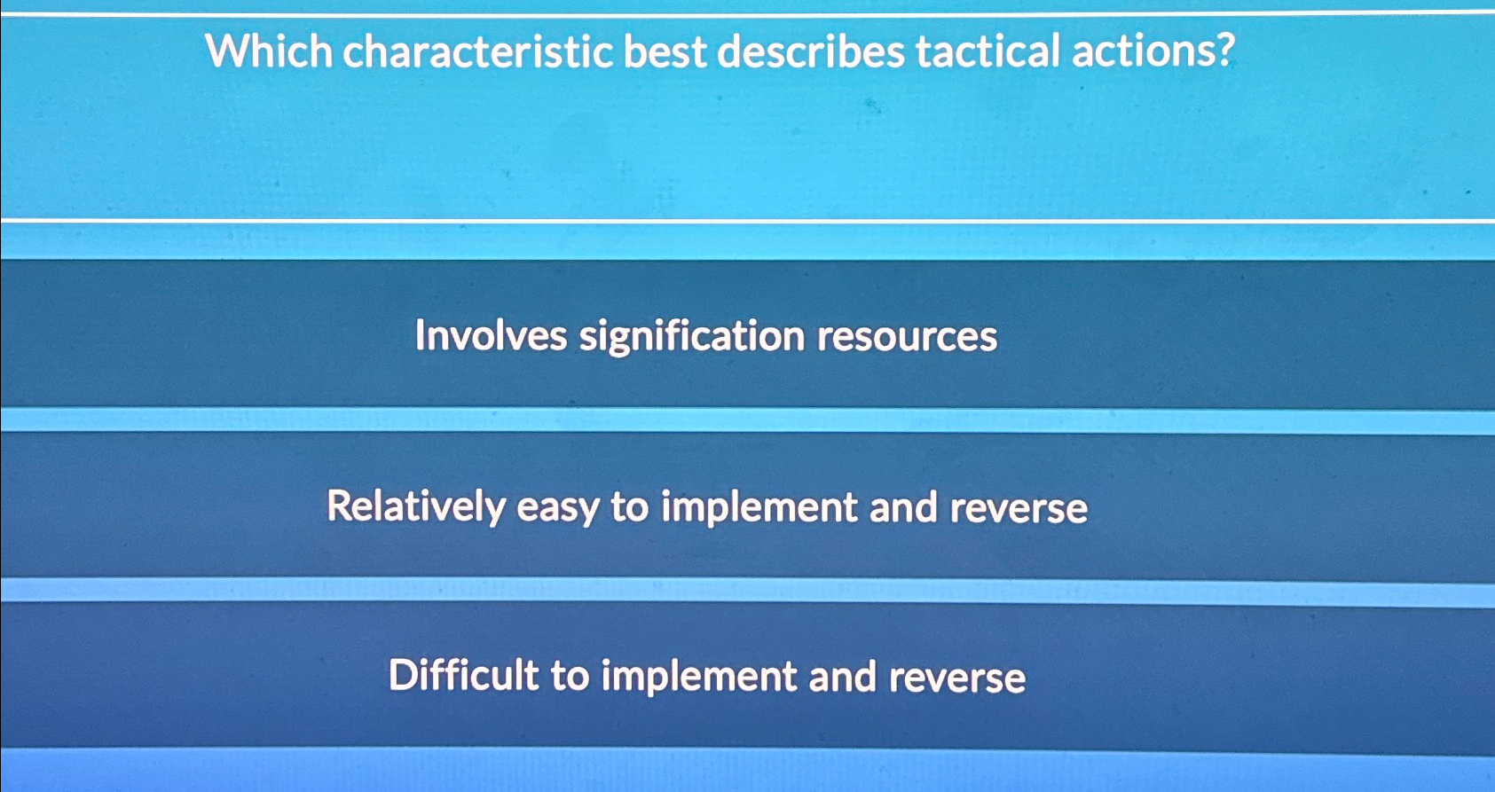  Which characteristic best describes tactical actions? Involves signification resources Relatively easy