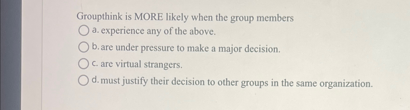 Groupthink is MORE likely when the group members a. experience any