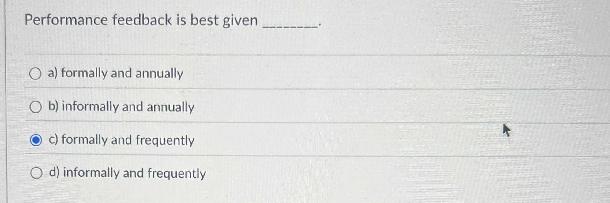  Performance feedback is best given a) formally and annually b) informally