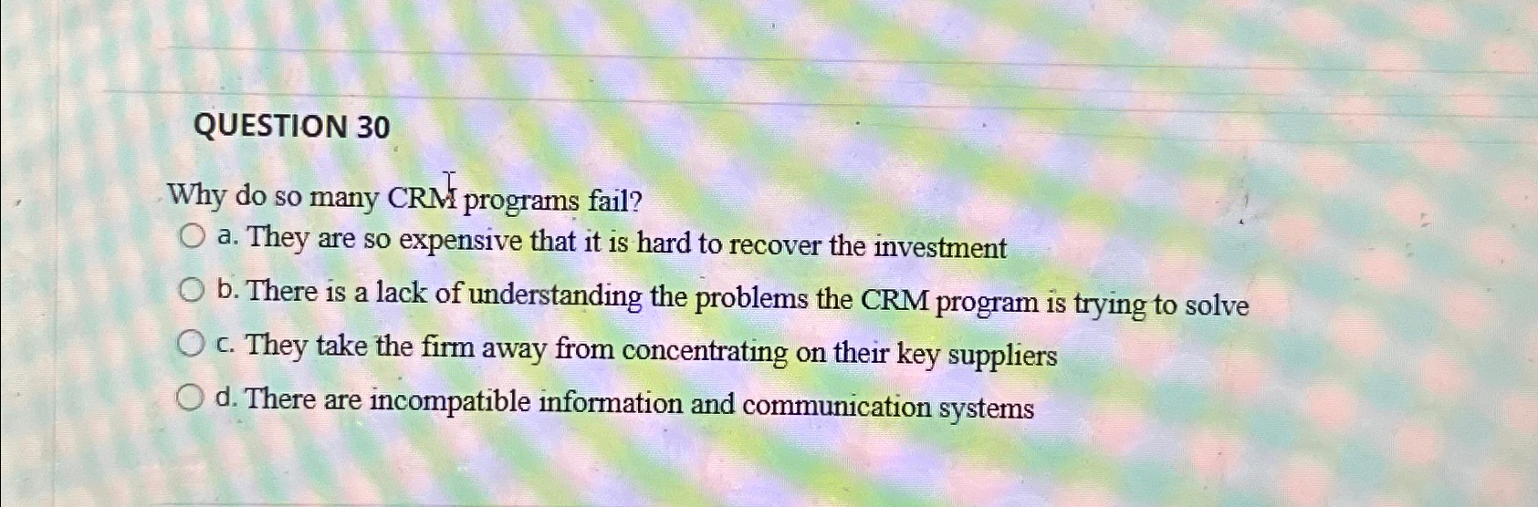  QUESTION 30 Why do so many CRM programs fail? a. They