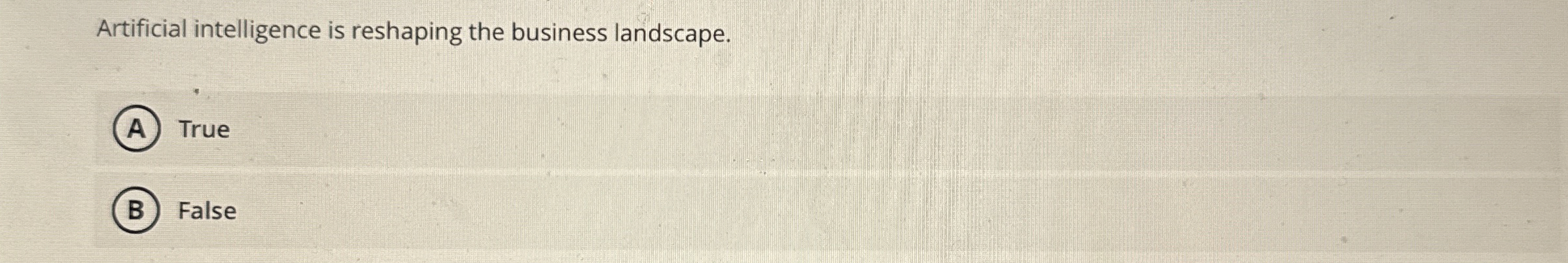  Artificial intelligence is reshaping the business landscape. True False 