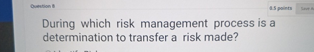  Question 8 0.5 points During which risk management process is a