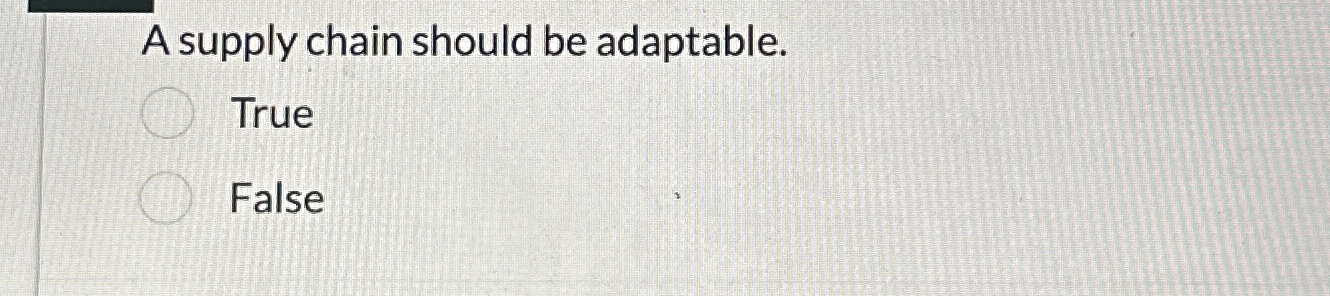  A supply chain should be adaptable. True False 