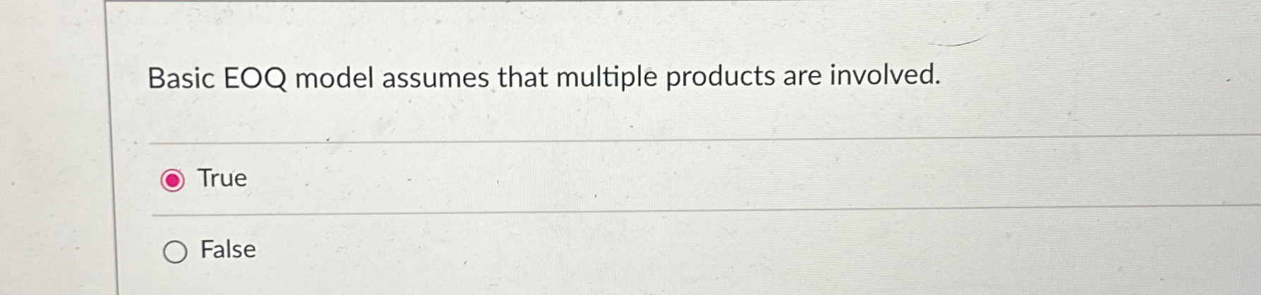  Basic EOQ model assumes that multiple products are involved. True False