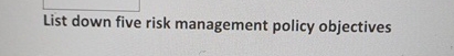  List down five risk management policy objectives 