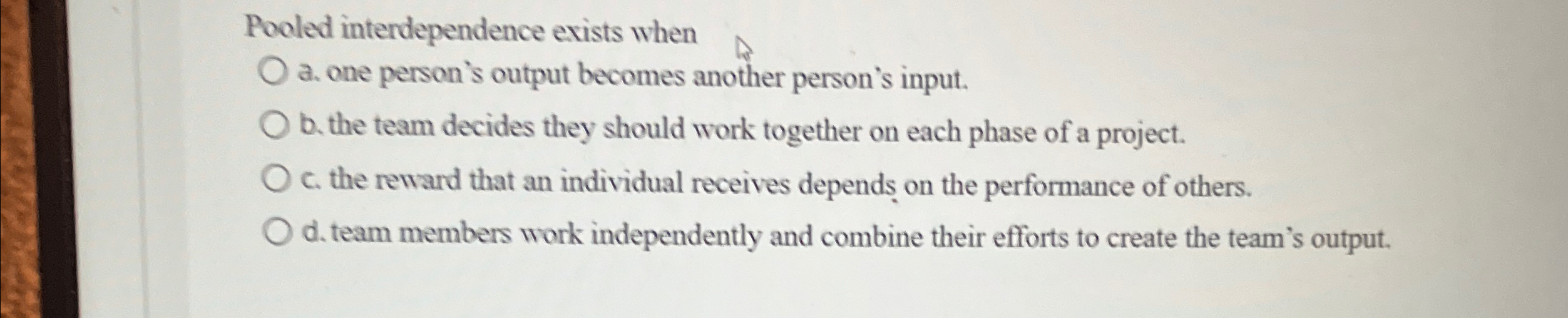  Pooled interdependence exists when a. one person's output becomes another person's