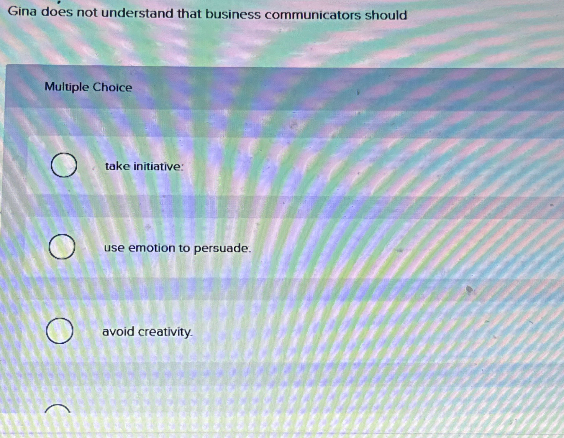  Gina does not understand that business communicators should Multiple Choice take