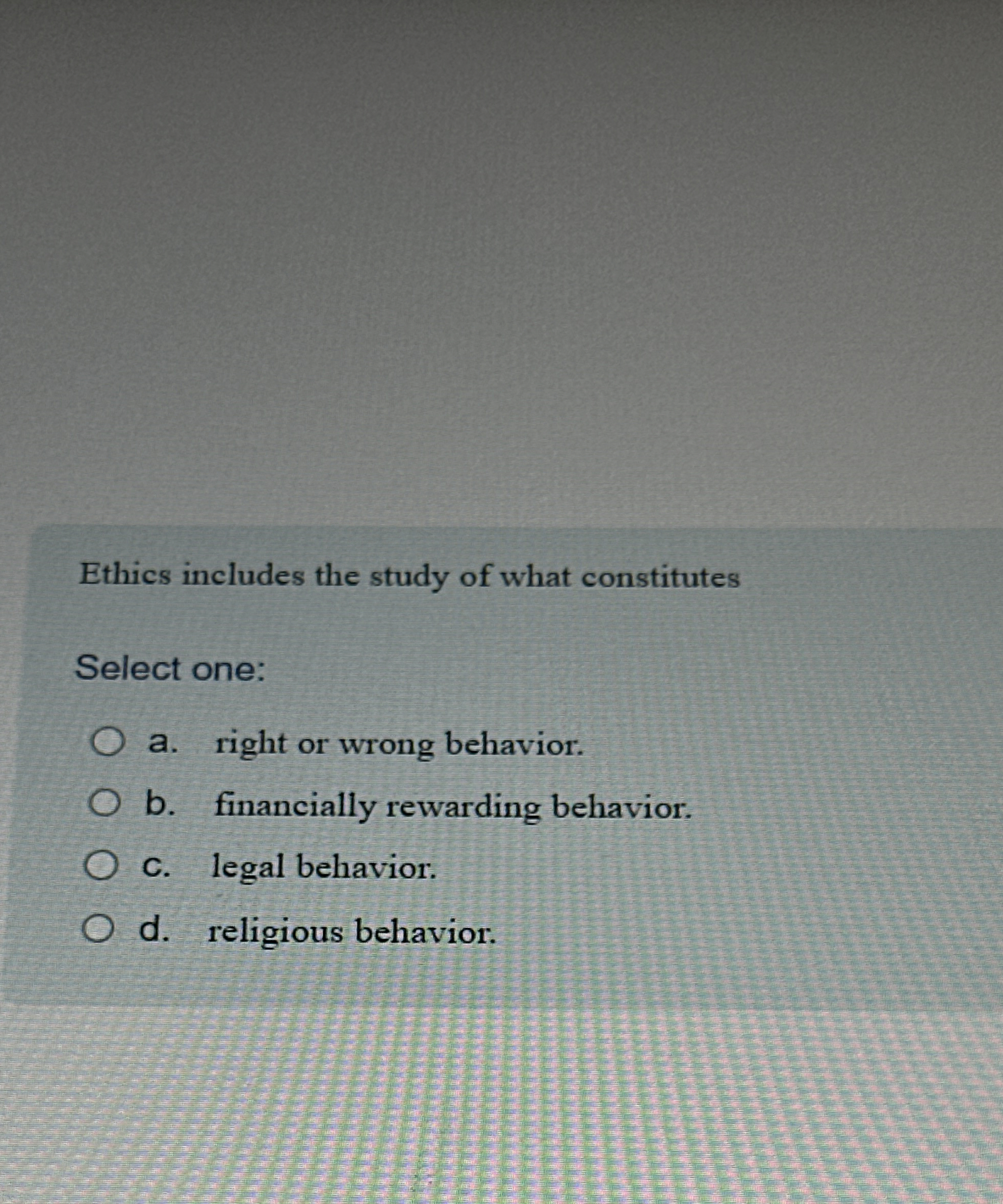  Ethics includes the study of what constitutes Select one: a. right