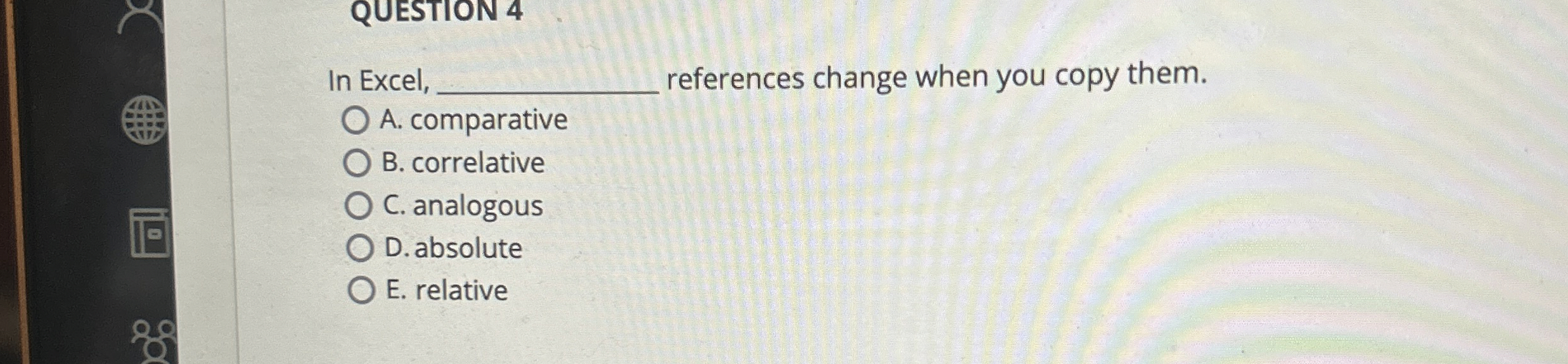  QUESTION 4 In Excel, references change when you copy them. A.
