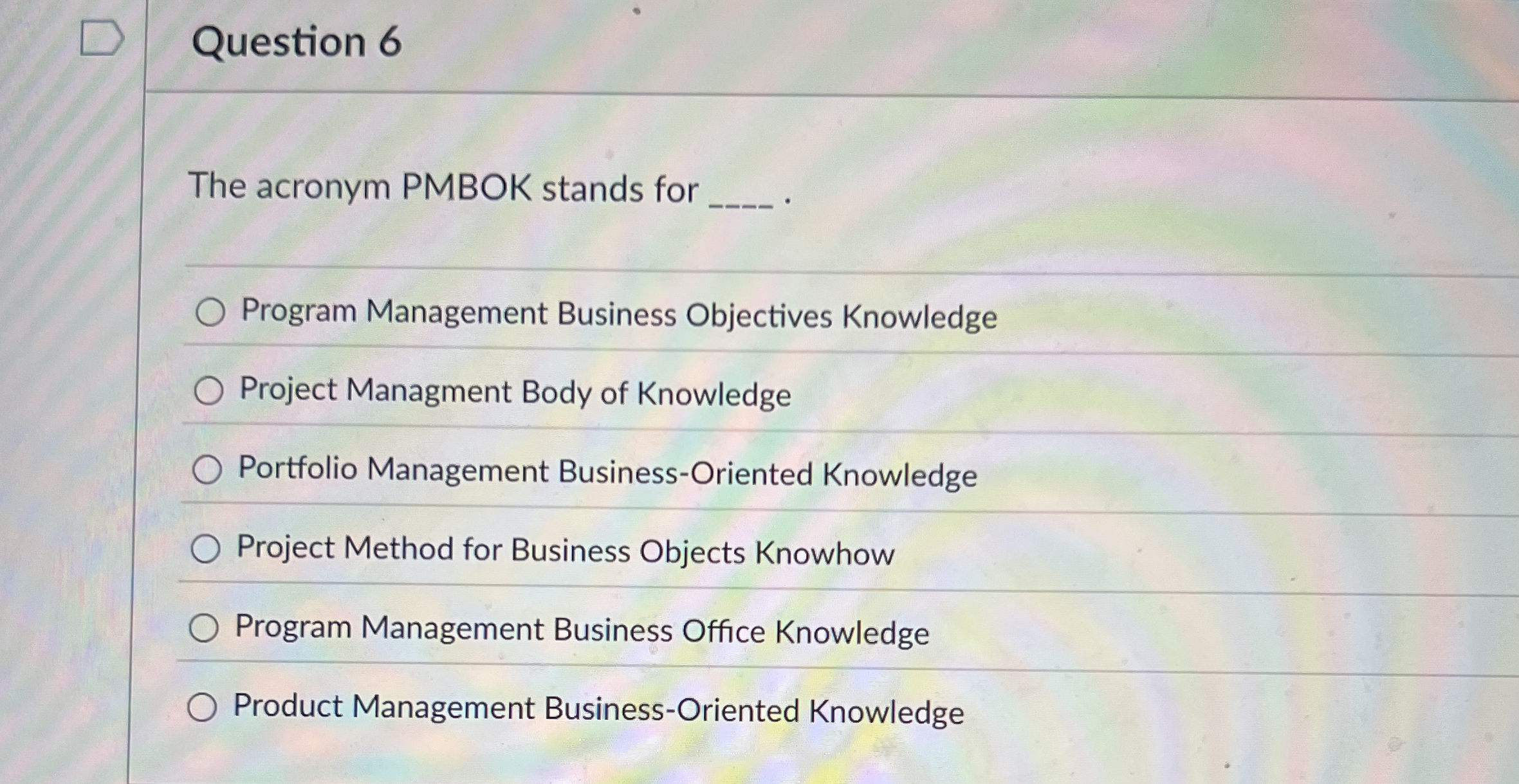  Question 6 The acronym PMBOK stands for . Program Management Business