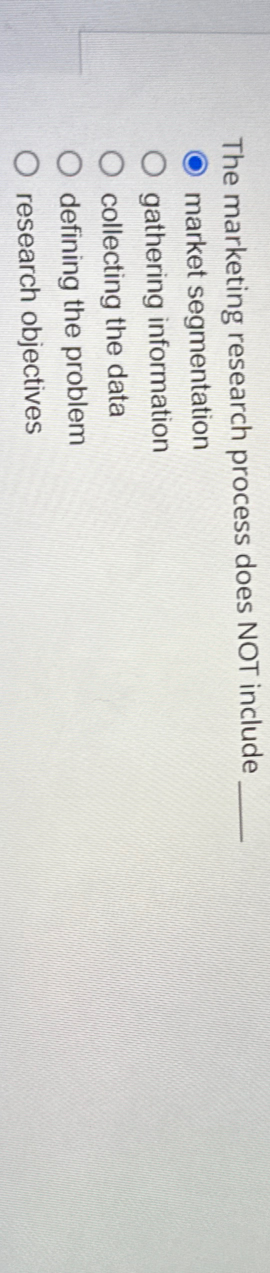  The marketing research process does NOT include market segmentation gathering information