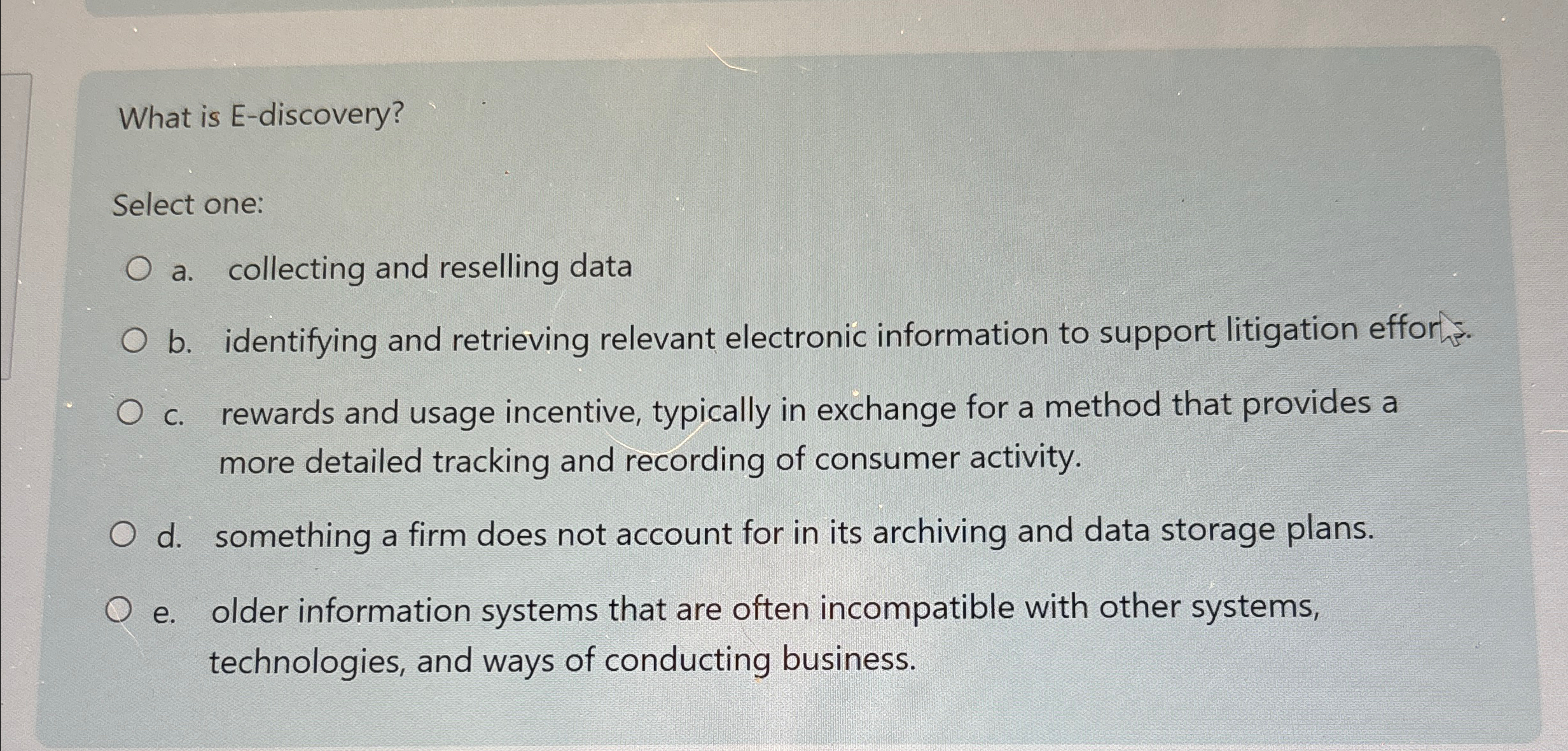 What is E-discovery? Select one: a. collecting and reselling data b.