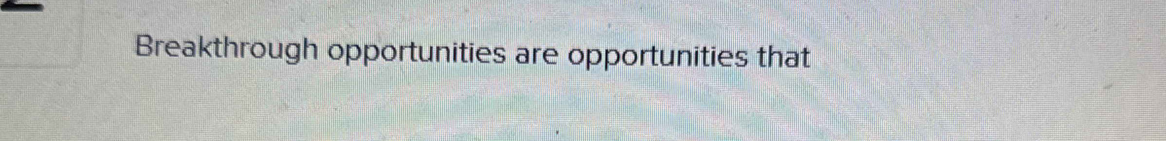  Breakthrough opportunities are opportunities that 