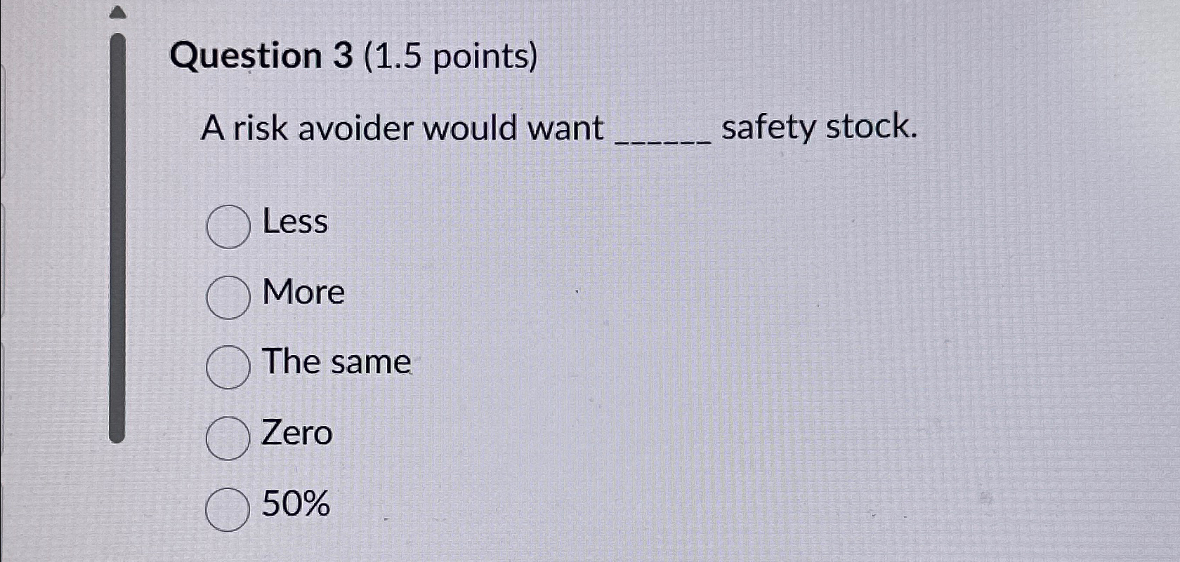  Question 3(1.5 points) A risk avoider would want safety stock. Less