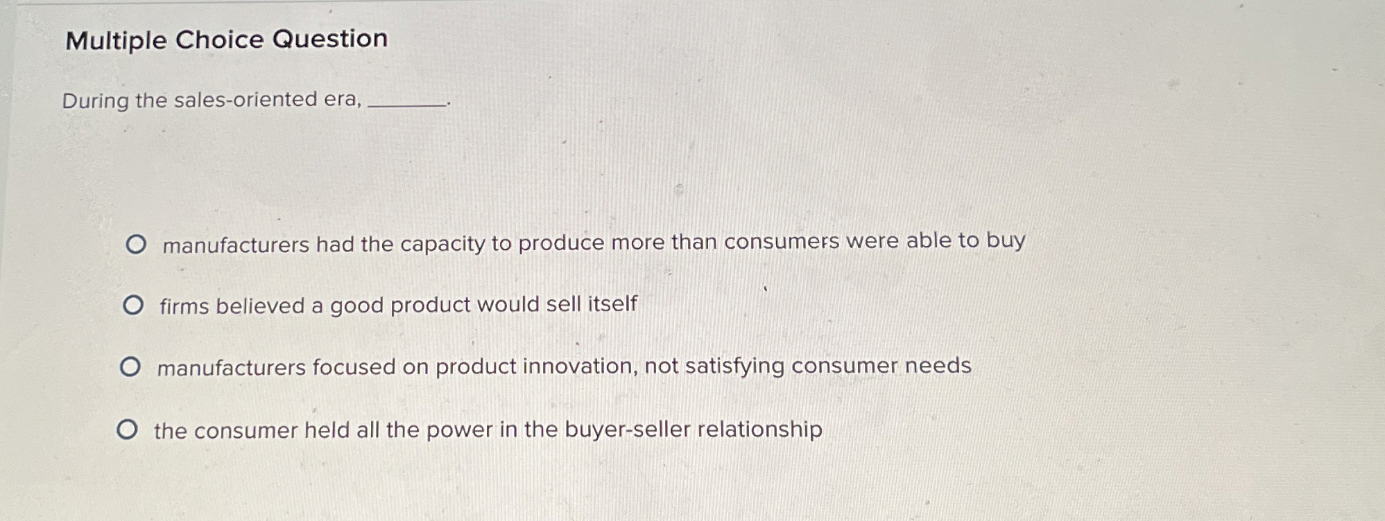  Multiple Choice Question During the sales-oriented era, manufacturers had the capacity