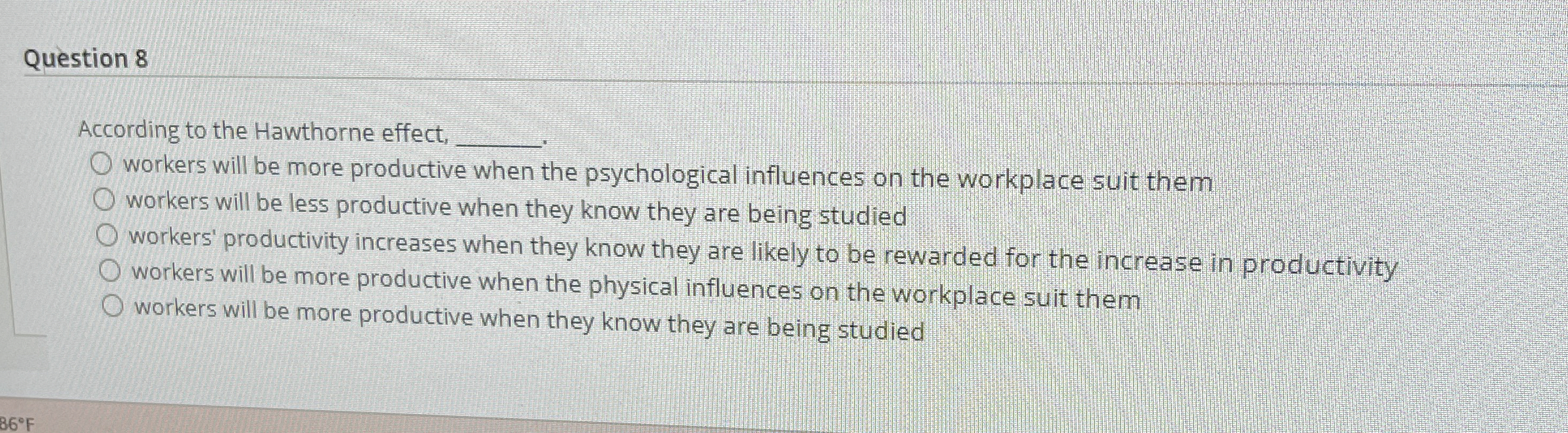  Question 8 According to the Hawthorne effect, workers will be more