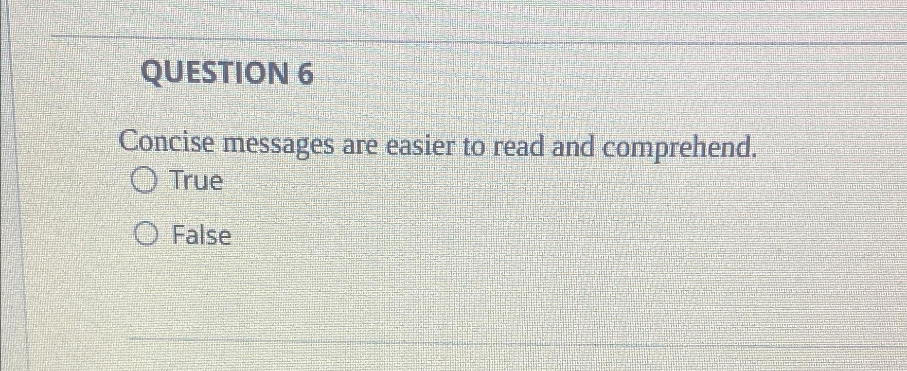  QUESTION 6 Concise messages are easier to read and comprehend. True