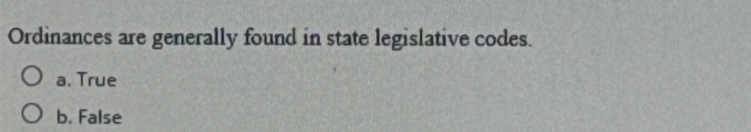  Ordinances are generally found in state legislative codes. a. True b.