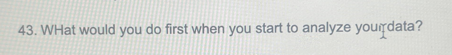  WHat would you do first when you start to analyze youirdata?