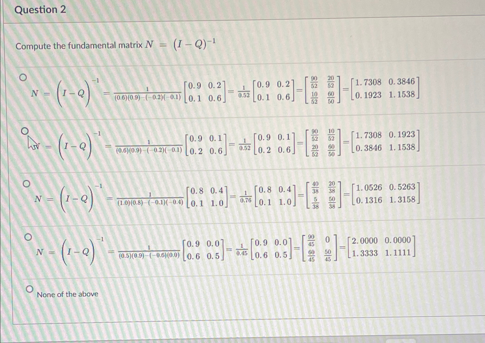  Question 2 Compute the fundamental matrix N=(I-Q)-1 N=(I-Q)-1=1(0.6)(0.9)-(-0.2)(-0.1)[0.90.20.6] 0.1=10.52[0.90.20.6] 0.1=[905220526050] 1052=[1.73080.38461.1538]