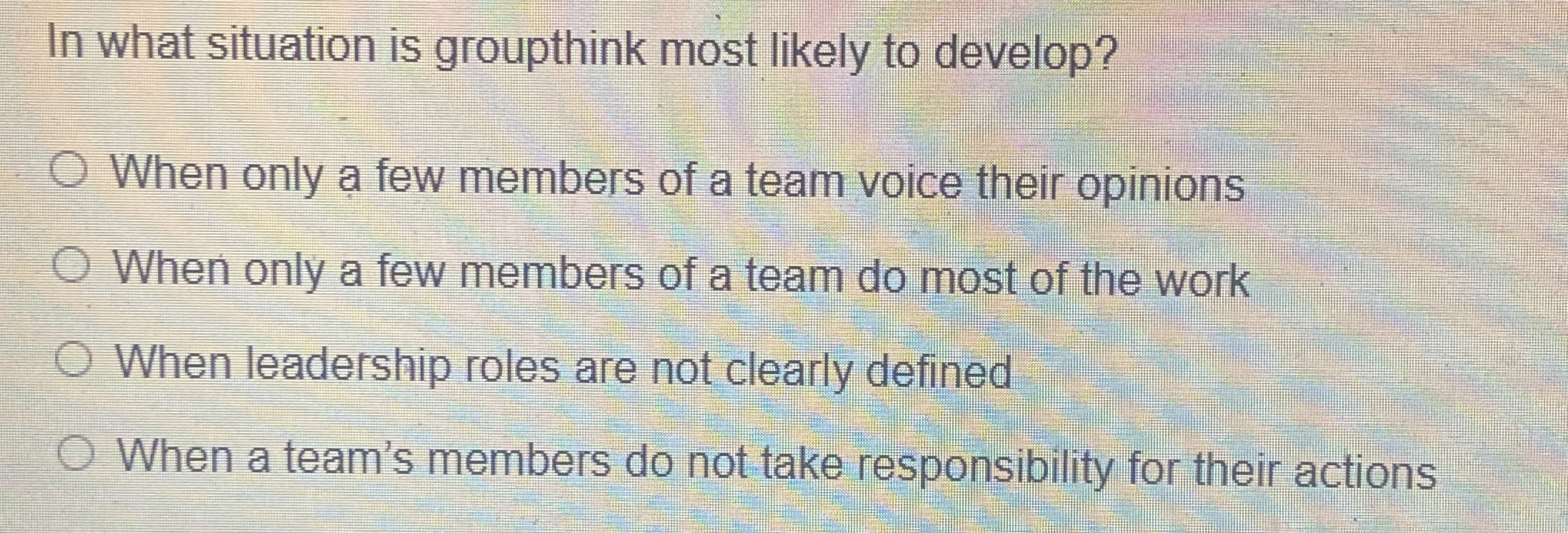  In what situation is groupthink most likely to develop? When only