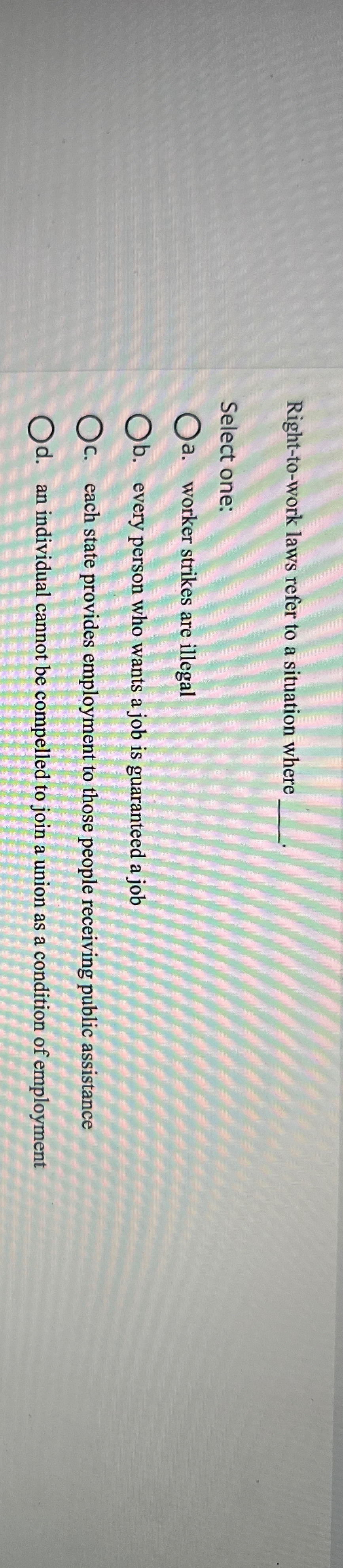  Right-to-work laws refer to a situation where Select one: a. worker