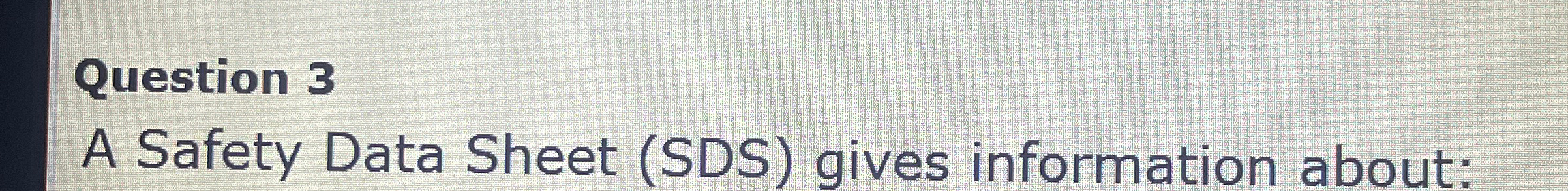 Question 3 A Safety Data Sheet (SDS) gives information about: 