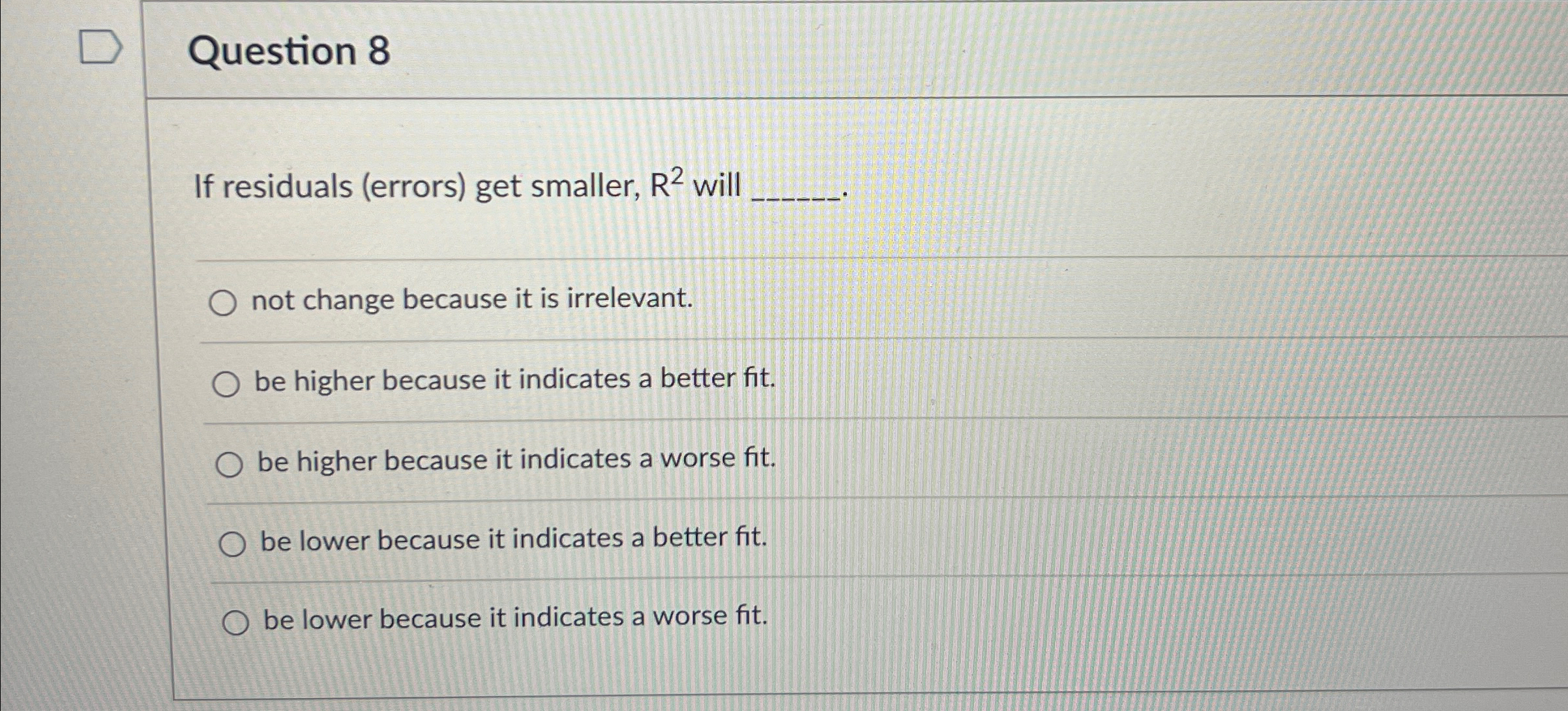  Question 8 If residuals (errors) get smaller, R2 will q, not