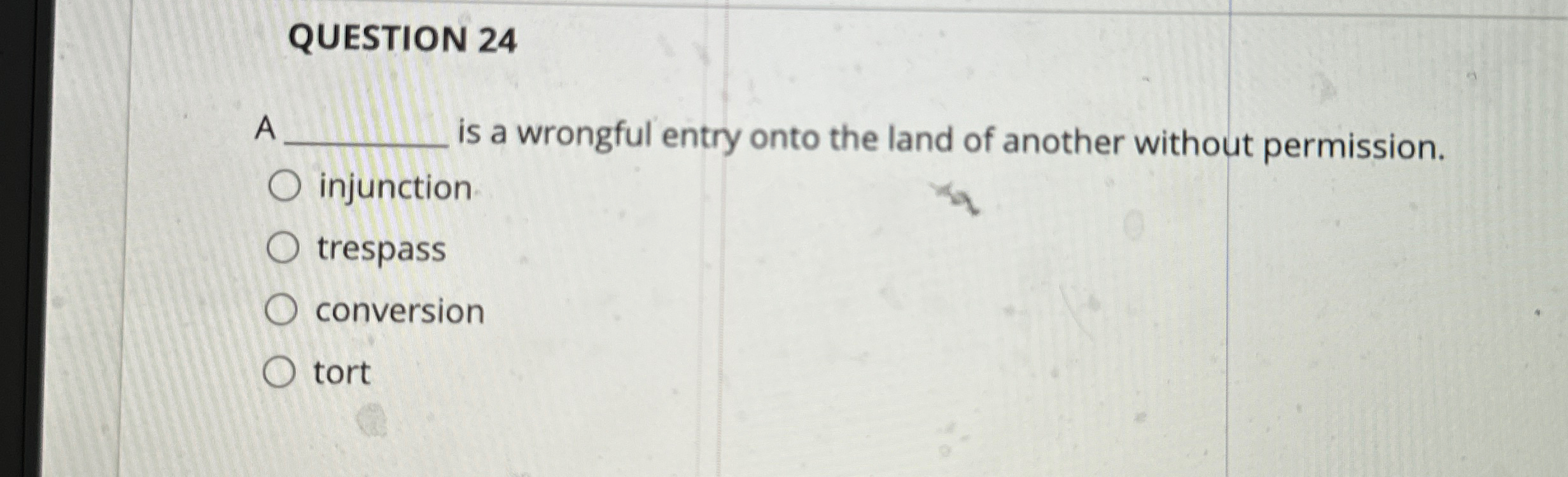  QUESTION 24 A is a wrongful entry onto the land of