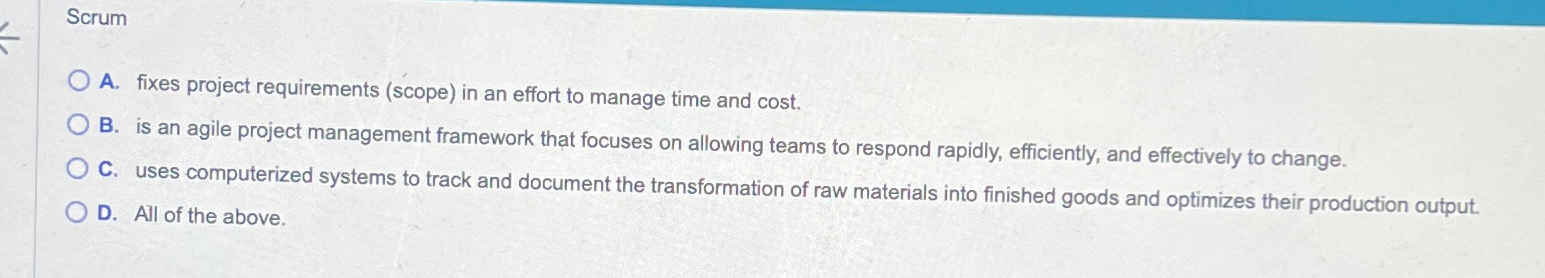  Scrum A. fixes project requirements (scope) in an effort to manage