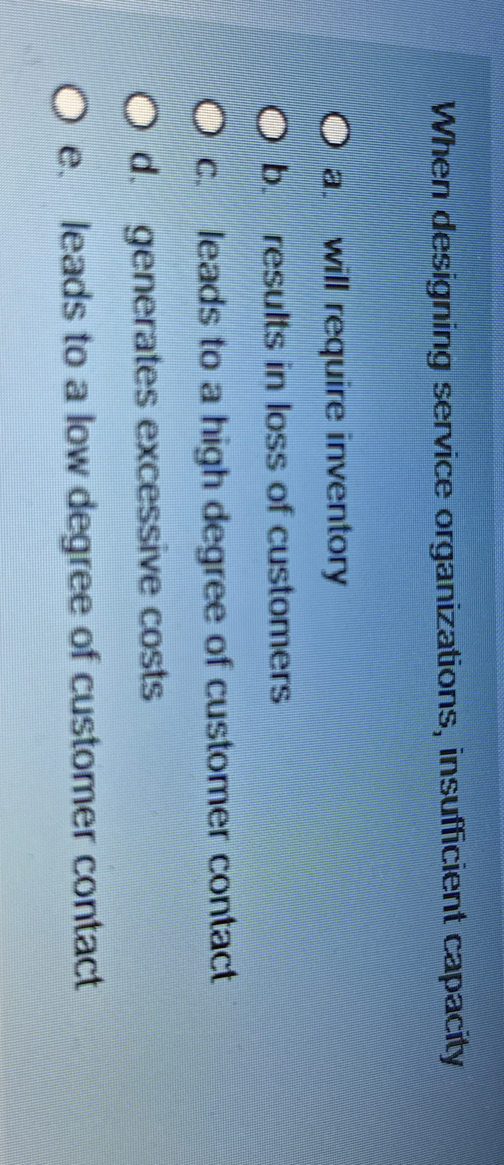  When designing service organizations, insufficient capacity a. will require inventory b.