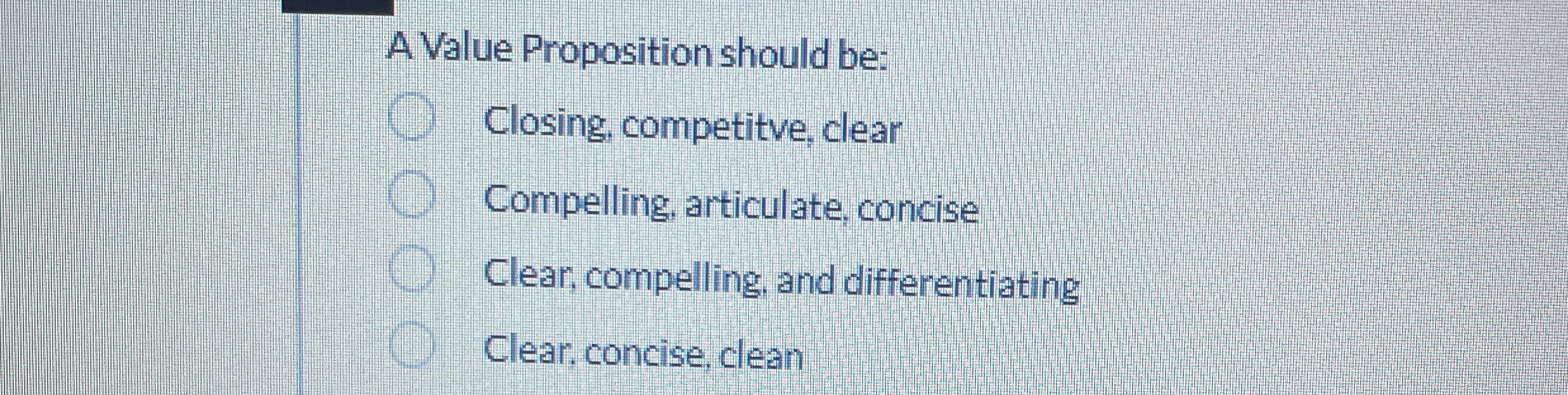  A value Proposition should be: Closing, competitve, clear Compelling, articulate, concise