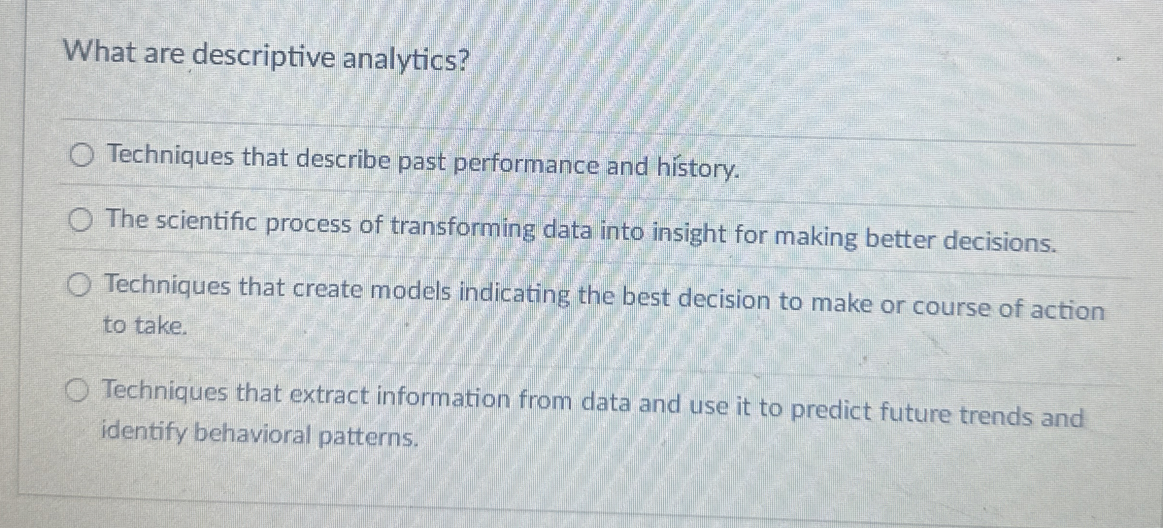 What are descriptive analytics? Techniques that describe past performance and history.