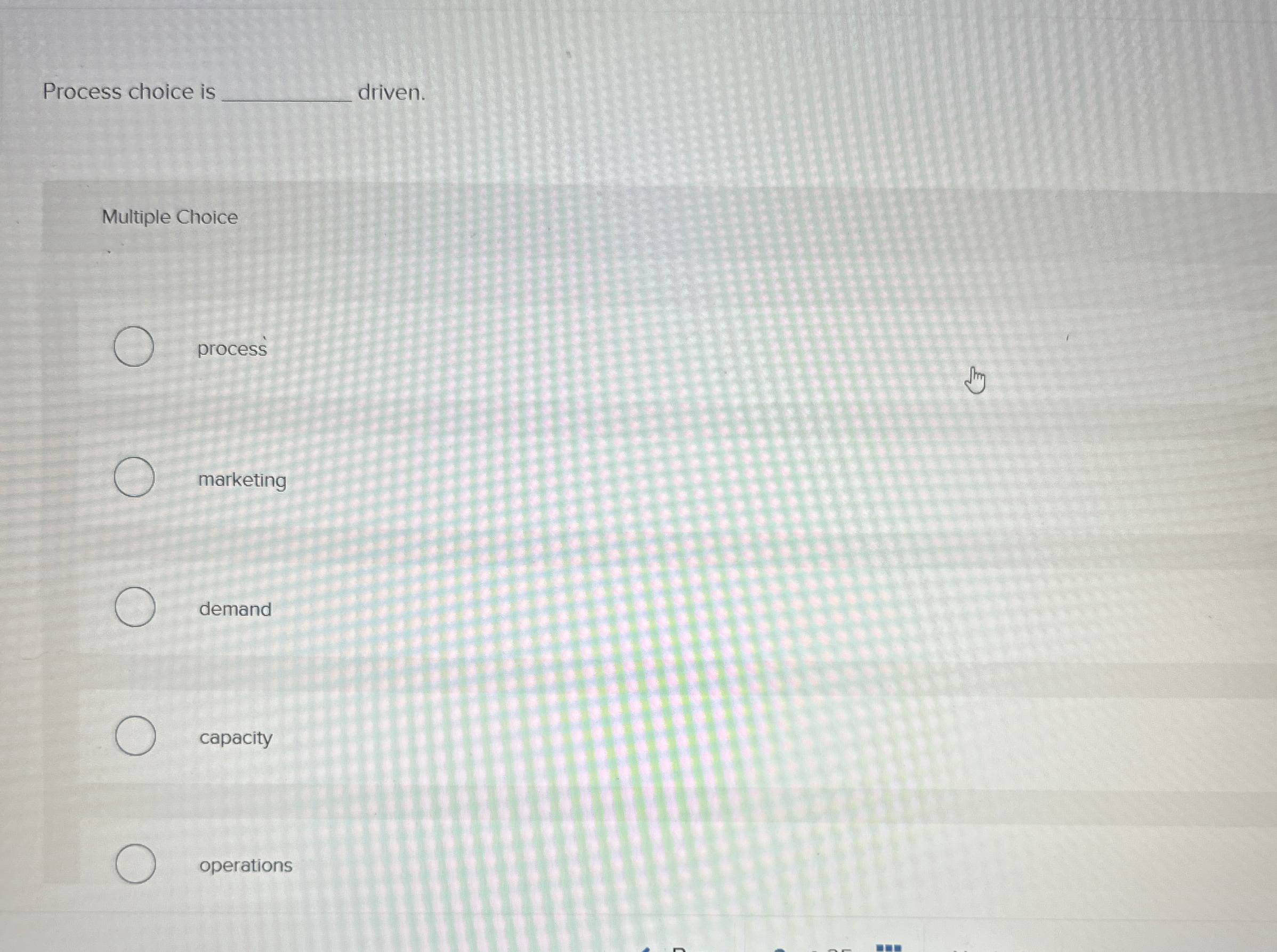  Process choice is driven. Multiple Choice process marketing demand capacity operations