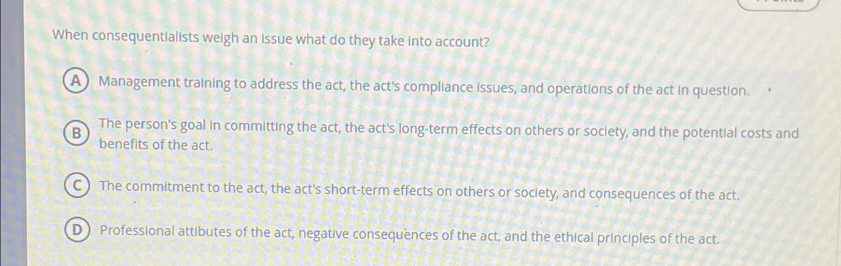  When consequentialists weigh an issue what do they take into account?