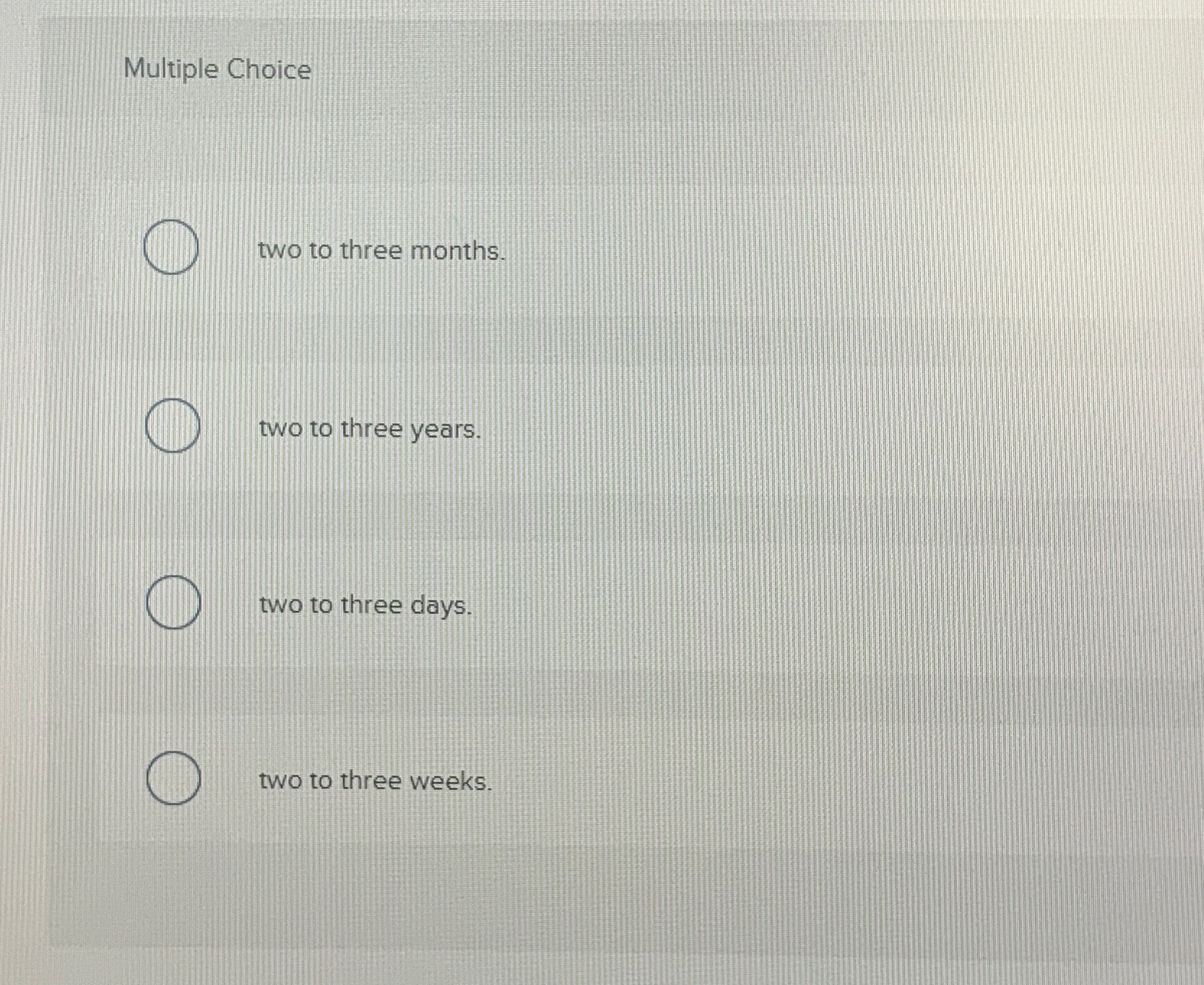  Multiple Choice two to three months. two to three years. two