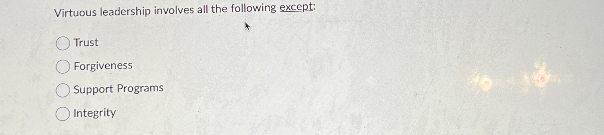  Virtuous leadership involves all the following except: Trust Forgiveness Support Programs