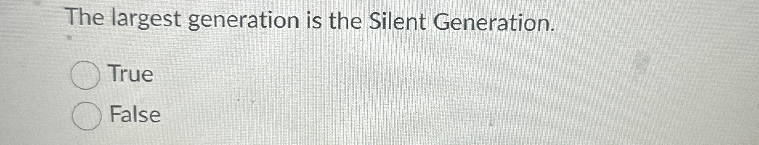  The largest generation is the Silent Generation. True False 